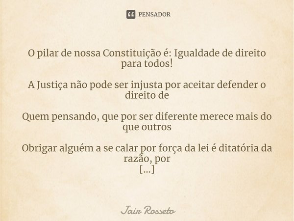 ⁠O pilar de nossa Constituição é: Igualdade de direito para todos!
A Justiça não pode ser injusta por aceitar defender o direito de
Quem pensando, que por ser d... Frase de Jair Rosseto.