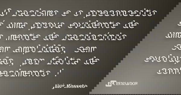 O racismo e o preconceito é uma prova evidente de uma mente de raciocínio sem amplidão, sem evolução, por falta de conhecimento !... Frase de Jair Rosseto.