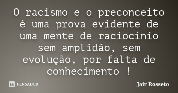 O racismo e o preconceito é uma prova evidente de uma mente de raciocínio sem amplidão, sem evolução, por falta de conhecimento !... Frase de Jair Rosseto.