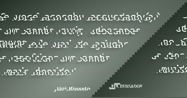 Se você acordou assustado(a) de um sonho ruim, descanse no SENHOR ele vai te ajudar a ter e realizar um sonho muito mais bonito!... Frase de Jair Rosseto.