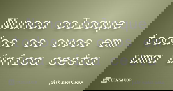 Nunca coloque todos os ovos em uma única cesta... Frase de Jair Sant Ana.