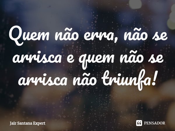 ⁠Quem não erra, não se arrisca e quem não se arrisca não triunfa!... Frase de Jair Santana Expert.