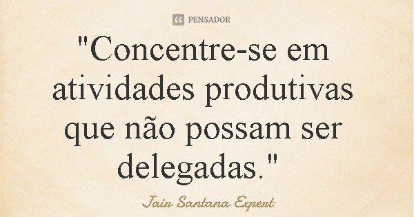 "Concentre-se em atividades produtivas que não possam ser delegadas."... Frase de Jair Santana Expert.