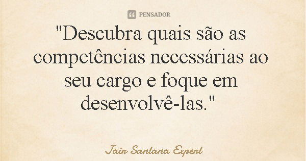 "Descubra quais são as competências necessárias ao seu cargo e foque em desenvolvê-las."... Frase de Jair Santana Expert.