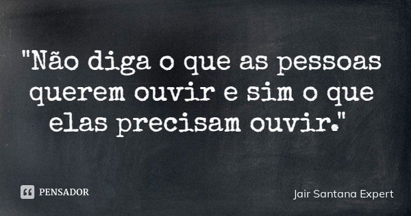"Não diga o que as pessoas querem ouvir e sim o que elas precisam ouvir."... Frase de Jair Santana Expert.