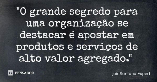 "O grande segredo para uma organização se destacar é apostar em produtos e serviços de alto valor agregado."... Frase de Jair Santana Expert.