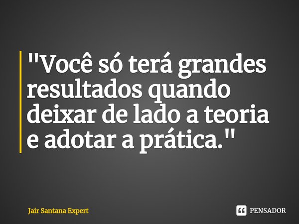 "Você só terá grandes resultados quando dei⁠xar de lado a teoria e adotar a prática."... Frase de Jair Santana Expert.
