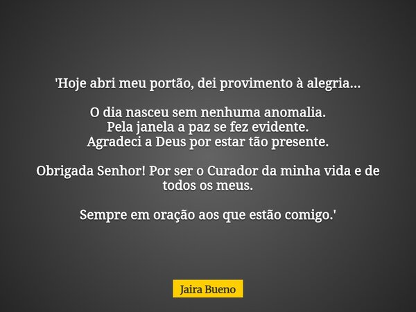 'Hoje abri meu portão, dei provimento à alegria... O dia nasceu sem nenhuma anomalia. Pela janela a paz se fez evidente. Agradeci a Deus por estar tão presente.... Frase de Jaira Bueno.