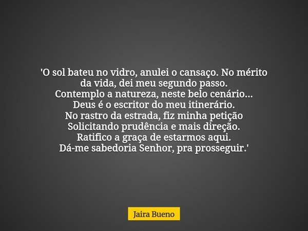 'O sol bateu no vidro, anulei o cansaço. No mérito da vida, dei meu segundo passo. Contemplo a natureza, neste belo cenário... Deus é o escritor do meu itinerár... Frase de Jaira Bueno.