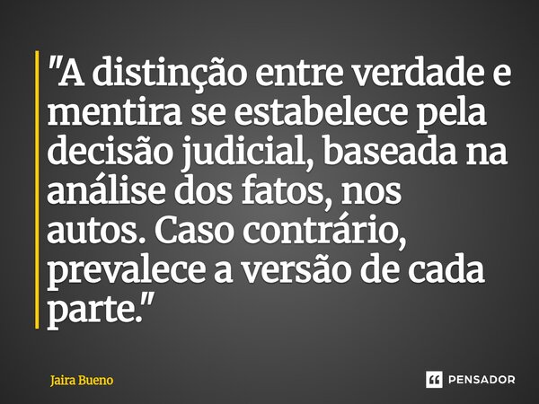 ⁠"A distinção entre verdade e mentira se estabelece pela decisão judicial, baseada na análise dos fatos, nos autos. Caso contrário, prevalece a versão de c... Frase de Jaira Bueno.
