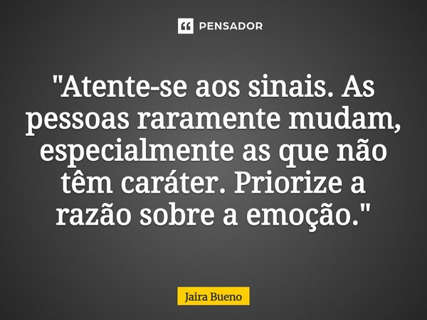 ⁠"Atente-se aos sinais. As pessoas raramente mudam, especialmente as que não têm caráter. Priorize a razão sobre a emoção."... Frase de Jaira Bueno.