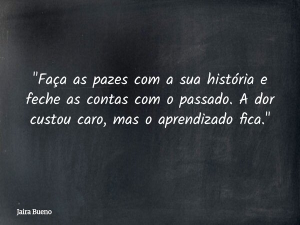 ​"Faça as pazes com a sua história e feche as contas com o passado. A dor custou caro, mas o aprendizado fica."... Frase de Jaira Bueno.