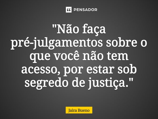 "Não faça pré-julgamentos sobre o que você não tem acesso, por estar sob segredo de justiça."... Frase de Jaira Bueno.