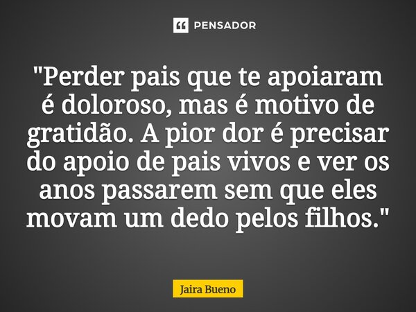 ⁠"Perder pais que te apoiaram é doloroso, mas é motivo de gratidão. A pior dor é precisar do apoio de pais vivos e ver os anos passarem sem que eles movam ... Frase de Jaira Bueno.