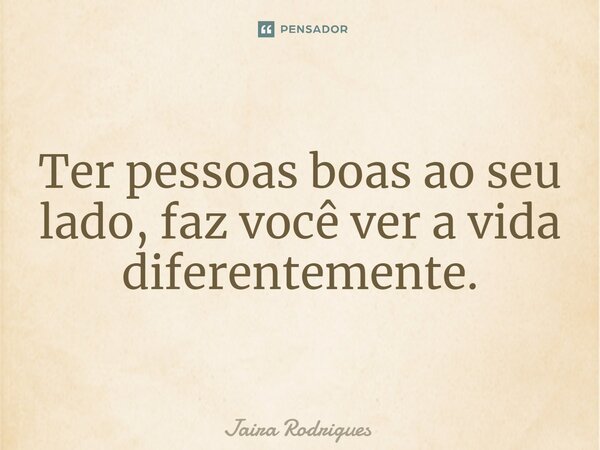 ⁠Ter pessoas boas ao seu lado, faz você ver a vida diferentemente.... Frase de Jaira Rodrigues.