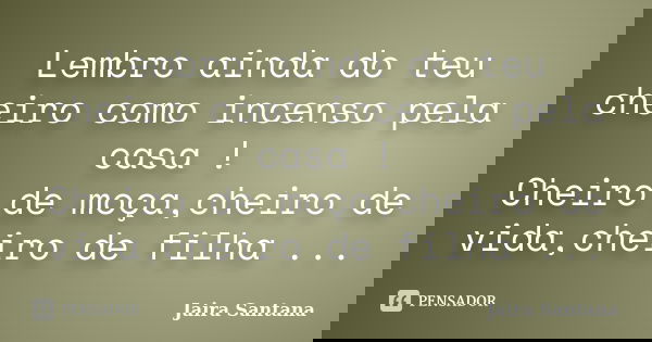 Lembro ainda do teu cheiro como incenso pela casa ! Cheiro de moça,cheiro de vida,cheiro de filha ...... Frase de Jaira Santana.