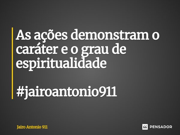 As ações demonstram o caráter e o grau de espiritualidade #jairoantonio911... Frase de Jairo Antonio 911.