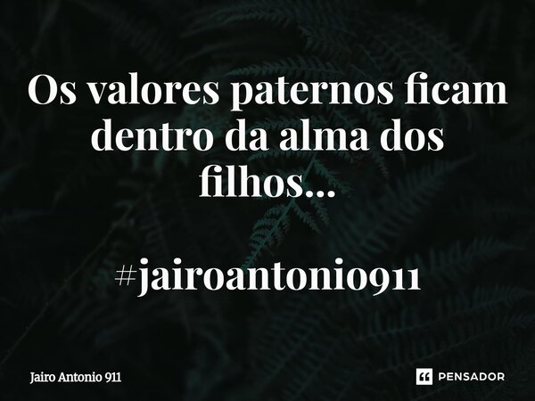 ⁠Os valores paternos ficam dentro da alma dos filhos... #jairoantonio911... Frase de Jairo Antonio 911.