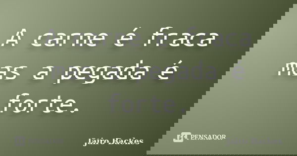 A carne é fraca mas a pegada é forte.... Frase de Jairo Backes.