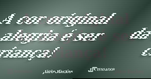 A cor original da alegria é ser criança!... Frase de Jairo Backes.