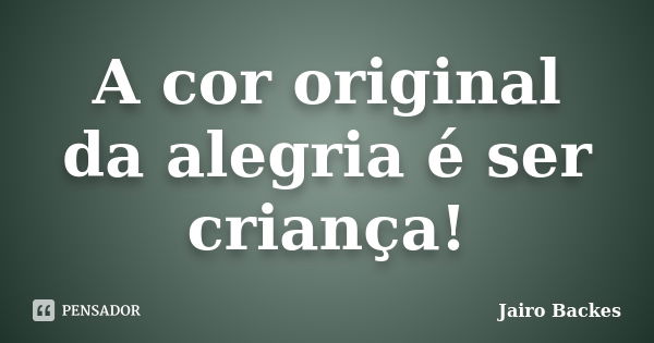 A cor original da alegria é ser criança!... Frase de Jairo Backes.