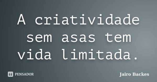 A criatividade sem asas tem vida limitada.... Frase de Jairo Backes.