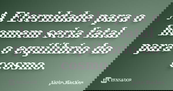 A Eternidade para o homem seria fatal para o equilíbrio do cosmo.... Frase de Jairo Backes.