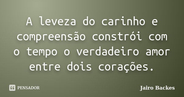 A leveza do carinho e compreensão constrói com o tempo o verdadeiro amor entre dois corações.... Frase de Jairo Backes.