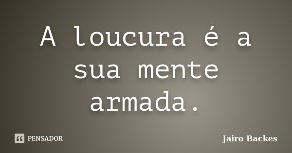 A loucura é a sua mente armada.... Frase de Jairo Backes.