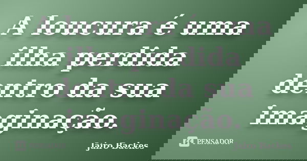 A loucura é uma ilha perdida dentro da sua imaginação.... Frase de Jairo Backes.