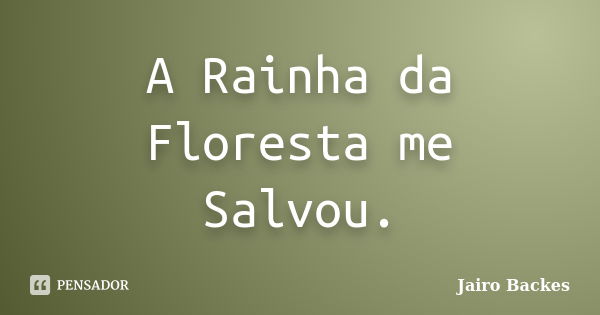 A Rainha da Floresta me Salvou.... Frase de Jairo Backes.