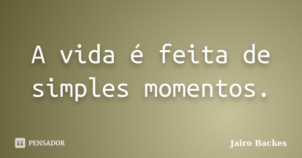 A vida é feita de simples momentos.... Frase de Jairo Backes.