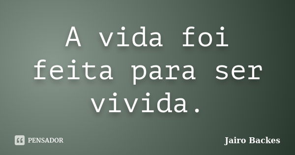 A vida foi feita para ser vivida.... Frase de Jairo Backes.