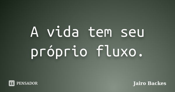 A vida tem seu próprio fluxo.... Frase de Jairo Backes.