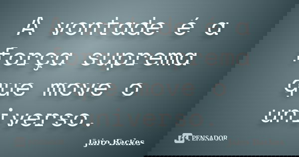 A vontade é a força suprema que move o universo.... Frase de Jairo Backes.