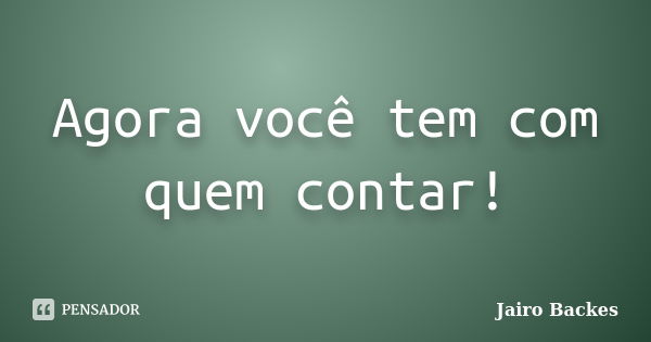 Agora você tem com quem contar!... Frase de Jairo Backes.