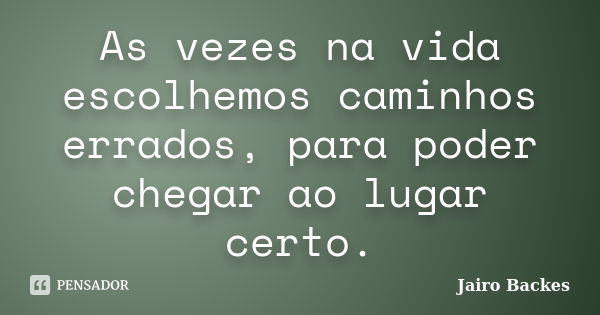 As vezes na vida escolhemos caminhos errados, para poder chegar ao lugar certo.... Frase de Jairo Backes.