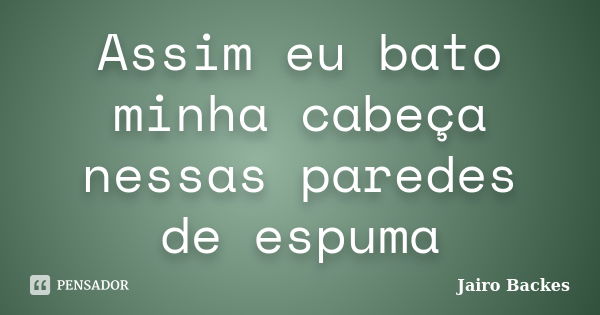 Assim eu bato minha cabeça nessas paredes de espuma... Frase de Jairo Backes.