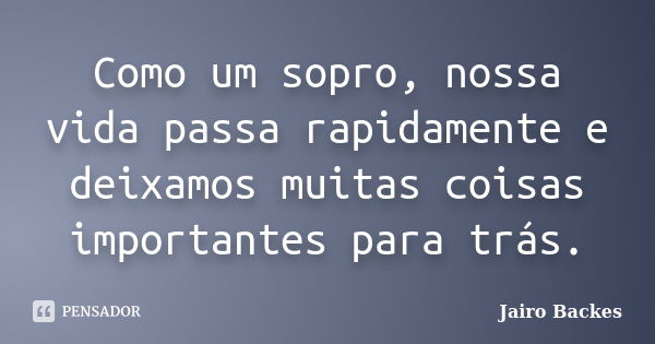 Como um sopro, nossa vida passa rapidamente e deixamos muitas coisas importantes para trás.... Frase de Jairo Backes.