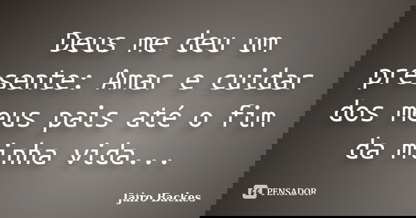 Deus me deu um presente: Amar e cuidar dos meus pais até o fim da minha vida...... Frase de Jairo Backes.