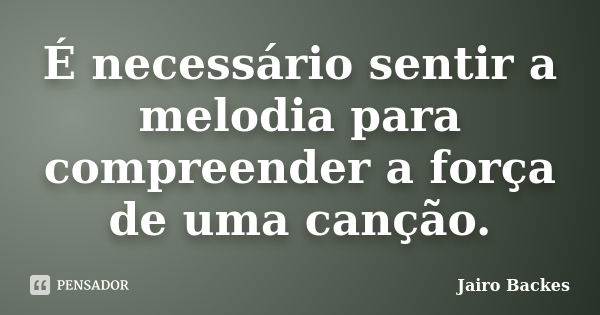 É necessário sentir a melodia para compreender a força de uma canção.... Frase de Jairo Backes.