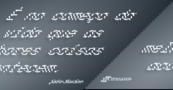É no começo da vida que as melhores coisas acontecem.... Frase de Jairo Backes.