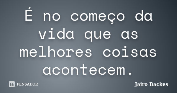 É no começo da vida que as melhores coisas acontecem.... Frase de Jairo Backes.