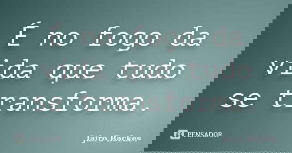 É no fogo da vida que tudo se transforma.... Frase de Jairo Backes.
