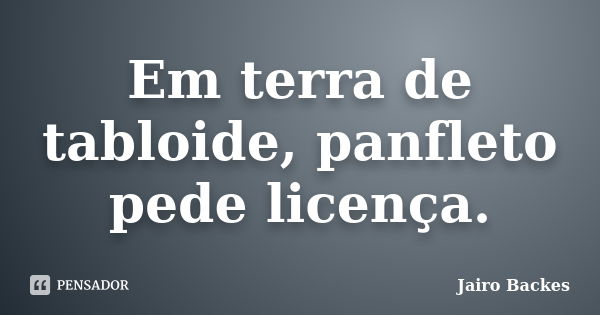 Em terra de tabloide, panfleto pede licença.... Frase de Jairo Backes.