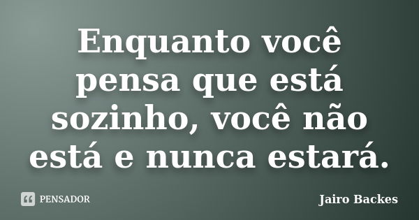 Enquanto você pensa que está sozinho, você não está e nunca estará.... Frase de Jairo Backes.