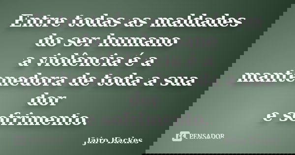 Entre todas as maldades do ser humano a violência é a mantenedora de toda a sua dor e sofrimento.... Frase de Jairo Backes.