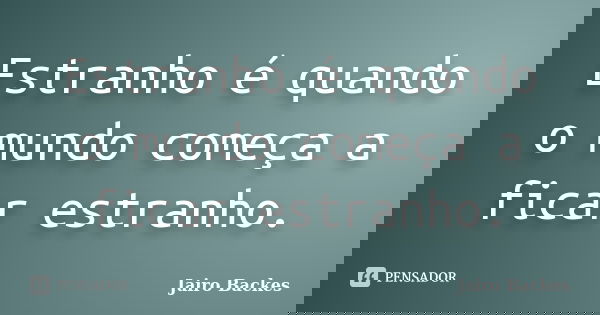 Estranho é quando o mundo começa a ficar estranho.... Frase de Jairo Backes.