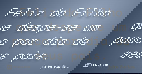 Feliz do Filho que despe-se um pouco por dia de seus pais.... Frase de Jairo Backes.