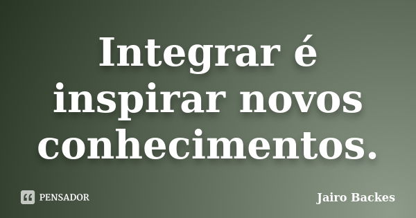 Integrar é inspirar novos conhecimentos.... Frase de Jairo Backes.